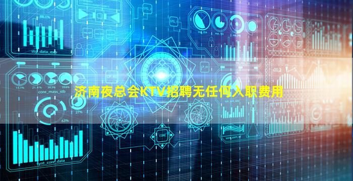 济南夜总会KTV招聘无任何入职费用