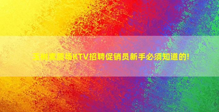 玉树素质场KTV招聘促销员新手必须知道的!